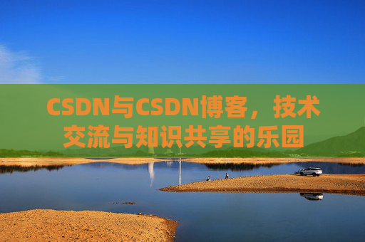 CSDN与CSDN博客，技术交流与知识共享的乐园