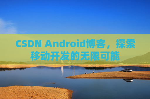 CSDN Android博客，探索移动开发的无限可能